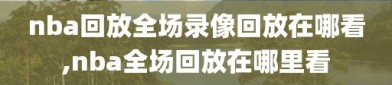 nba回放全场录像回放在哪看,nba全场回放在哪里看