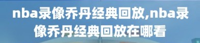 nba录像乔丹经典回放,nba录像乔丹经典回放在哪看