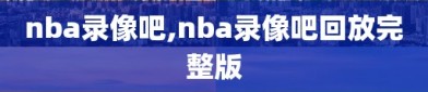 nba录像吧,nba录像吧回放完整版