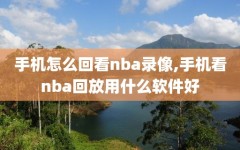 手机怎么回看nba录像,手机看nba回放用什么软件好