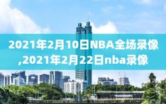 2021年2月10日NBA全场录像,2021年2月22日nba录像