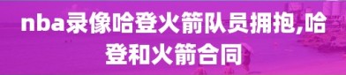 nba录像哈登火箭队员拥抱,哈登和火箭合同