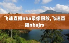 飞速直播nba录像回放,飞速直播nbajrs