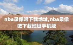 nba录像吧下载地址,nba录像吧下载地址手机版