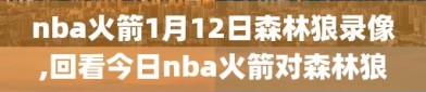 nba火箭1月12日森林狼录像,回看今日nba火箭对森林狼