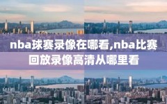 nba球赛录像在哪看,nba比赛回放录像高清从哪里看