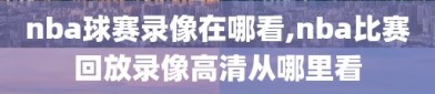 nba球赛录像在哪看,nba比赛回放录像高清从哪里看