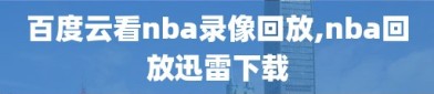 百度云看nba录像回放,nba回放迅雷下载