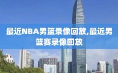 最近NBA男篮录像回放,最近男篮赛录像回放