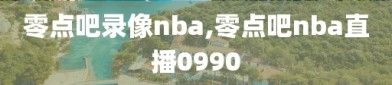 零点吧录像nba,零点吧nba直播0990