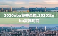 2020nba复赛录像,2020年nba复赛时间