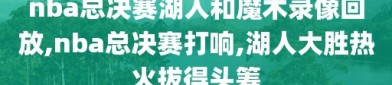 nba总决赛湖人和魔术录像回放,nba总决赛打响,湖人大胜热火拔得头筹