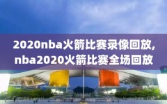 2020nba火箭比赛录像回放,nba2020火箭比赛全场回放