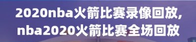 2020nba火箭比赛录像回放,nba2020火箭比赛全场回放