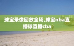 球宝录像回放全场,球宝nba直播球直播cba