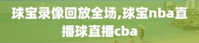 球宝录像回放全场,球宝nba直播球直播cba