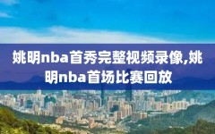 姚明nba首秀完整视频录像,姚明nba首场比赛回放