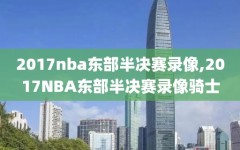 2017nba东部半决赛录像,2017NBA东部半决赛录像骑士