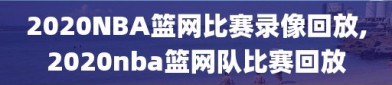 2020NBA篮网比赛录像回放,2020nba篮网队比赛回放