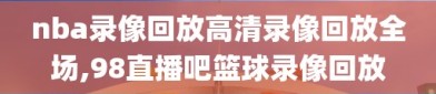 nba录像回放高清录像回放全场,98直播吧篮球录像回放