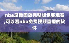 nba录像回放完整版免费观看,可以看nba免费视频直播的软件