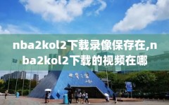 nba2kol2下载录像保存在,nba2kol2下载的视频在哪