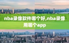 nba录像软件哪个好,nba录像用哪个app