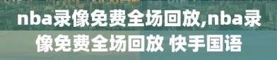 nba录像免费全场回放,nba录像免费全场回放 快手国语