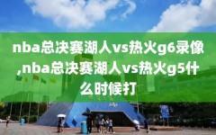 nba总决赛湖人vs热火g6录像,nba总决赛湖人vs热火g5什么时候打