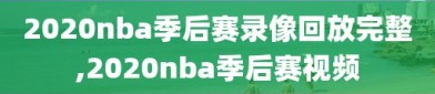 2020nba季后赛录像回放完整,2020nba季后赛视频