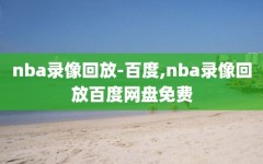 nba录像回放-百度,nba录像回放百度网盘免费