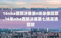 16nba西部决赛第6场录像回放,16年nba西部决赛第七场高清回放