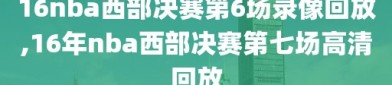 16nba西部决赛第6场录像回放,16年nba西部决赛第七场高清回放