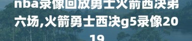 nba录像回放勇士火箭西决弟六场,火箭勇士西决g5录像2019