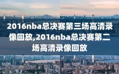 2016nba总决赛第三场高清录像回放,2016nba总决赛第二场高清录像回放