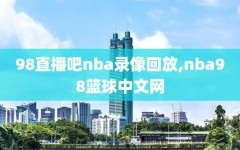 98直播吧nba录像回放,nba98篮球中文网