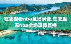 在哪里看nba全场录像,在哪里看nba全场录像直播