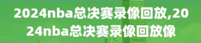 2024nba总决赛录像回放,2024nba总决赛录像回放像