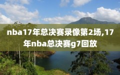 nba17年总决赛录像第2场,17年nba总决赛g7回放