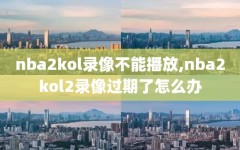 nba2kol录像不能播放,nba2kol2录像过期了怎么办