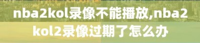 nba2kol录像不能播放,nba2kol2录像过期了怎么办