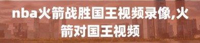 nba火箭战胜国王视频录像,火箭对国王视频