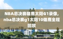 NBA总决赛雄鹿太阳G1录像,nba总决赛g1太阳10雄鹿全程回放