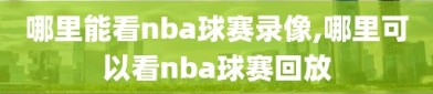 哪里能看nba球赛录像,哪里可以看nba球赛回放