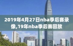 2019年4月27日nba季后赛录像,19年nba季后赛回放