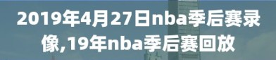 2019年4月27日nba季后赛录像,19年nba季后赛回放