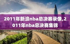 2011年新浪nba总决赛录像,2011年nba总决赛集锦