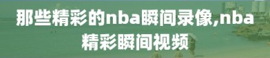 那些精彩的nba瞬间录像,nba精彩瞬间视频