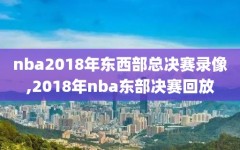 nba2018年东西部总决赛录像,2018年nba东部决赛回放