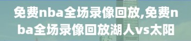 免费nba全场录像回放,免费nba全场录像回放湖人vs太阳